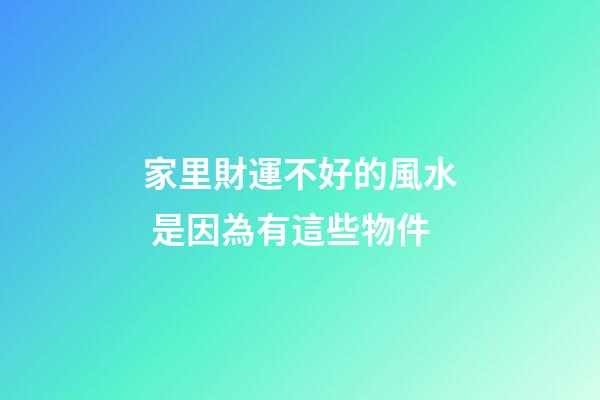 家里財運不好的風水 是因為有這些物件
